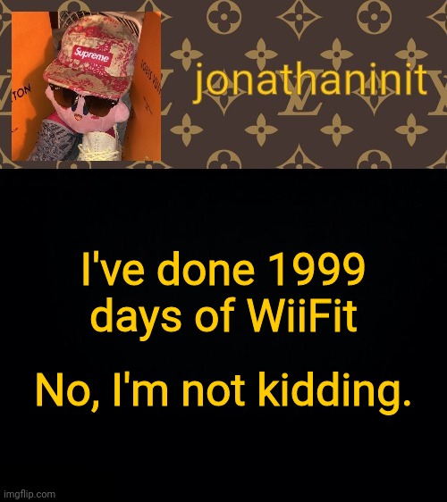 jonathaninit kirby drip | I've done 1999 days of WiiFit; No, I'm not kidding. | image tagged in jonathaninit kirby drip | made w/ Imgflip meme maker