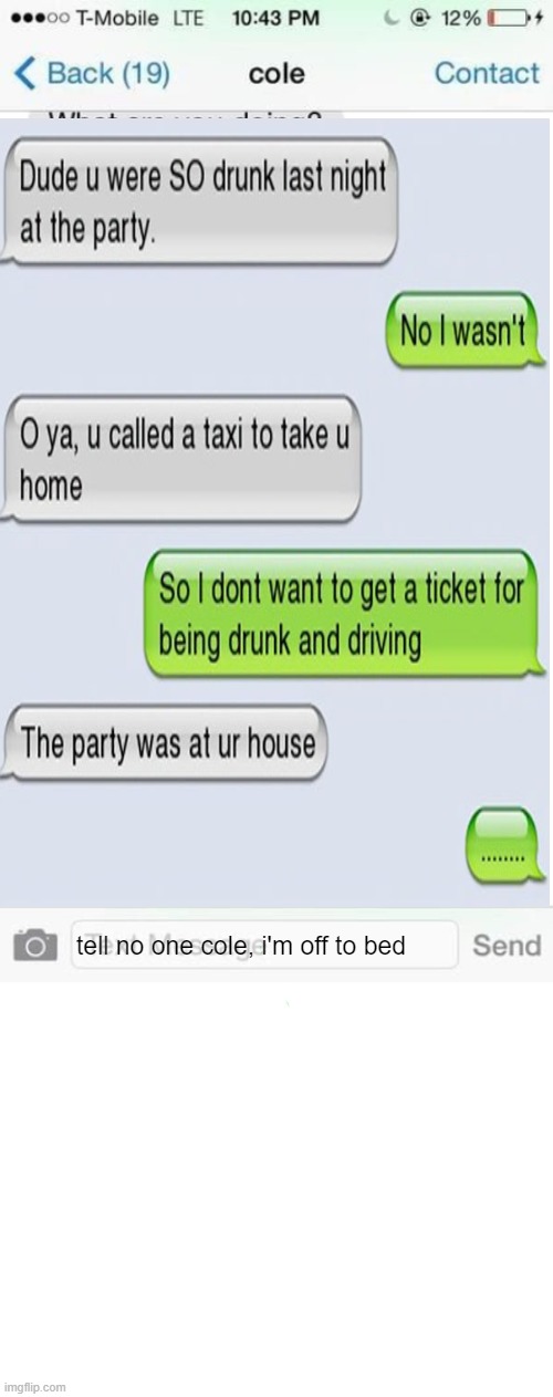 Dude... | tell no one cole, i'm off to bed | image tagged in text messages,text message | made w/ Imgflip meme maker