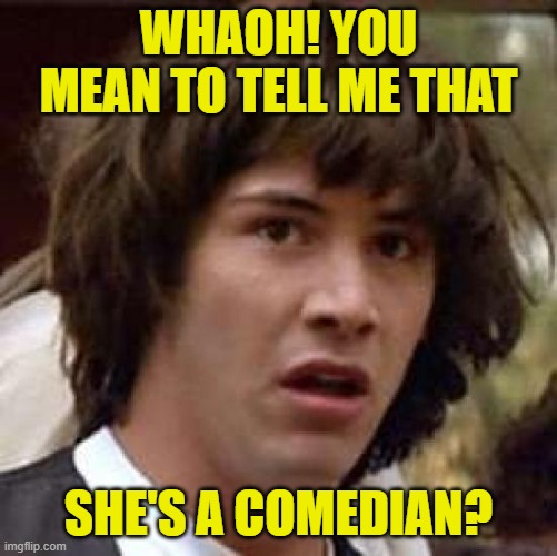 Conspiracy Keanu Meme | WHAOH! YOU MEAN TO TELL ME THAT SHE'S A COMEDIAN? | image tagged in memes,conspiracy keanu | made w/ Imgflip meme maker