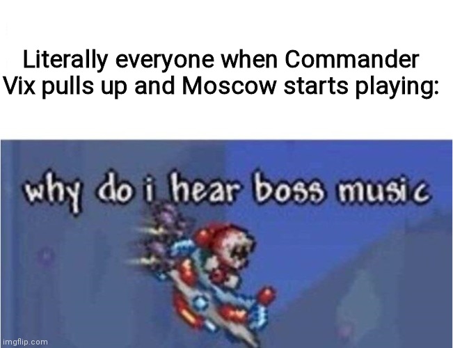 Hah | Literally everyone when Commander Vix pulls up and Moscow starts playing: | image tagged in why do i hear boss music,funny,memes,funny memes,oh wow are you actually reading these tags | made w/ Imgflip meme maker