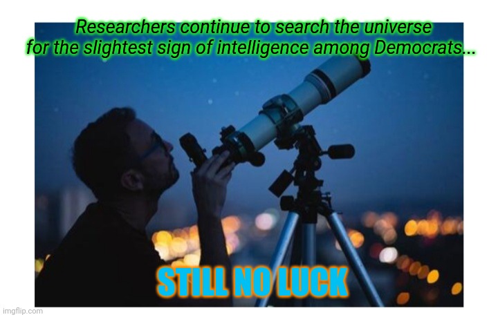 It may not exist | Researchers continue to search the universe for the slightest sign of intelligence among Democrats... STILL NO LUCK | image tagged in liberal logic,artificial intelligence,sir_unknown | made w/ Imgflip meme maker