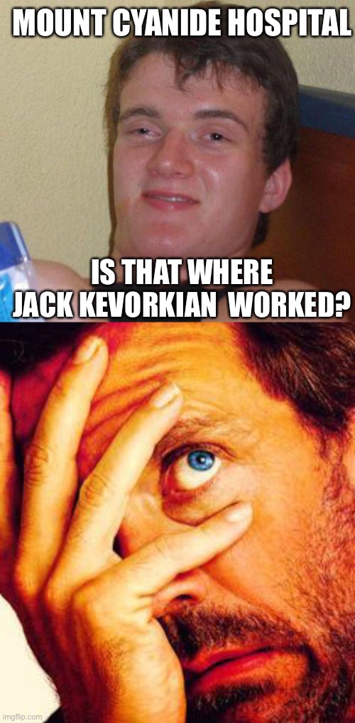 MOUNT CYANIDE HOSPITAL; IS THAT WHERE JACK KEVORKIAN  WORKED? | image tagged in stoned guy,doctor house | made w/ Imgflip meme maker