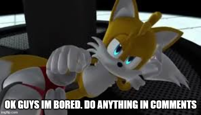 bored tails | OK GUYS IM BORED. DO ANYTHING IN COMMENTS | image tagged in bored tails | made w/ Imgflip meme maker