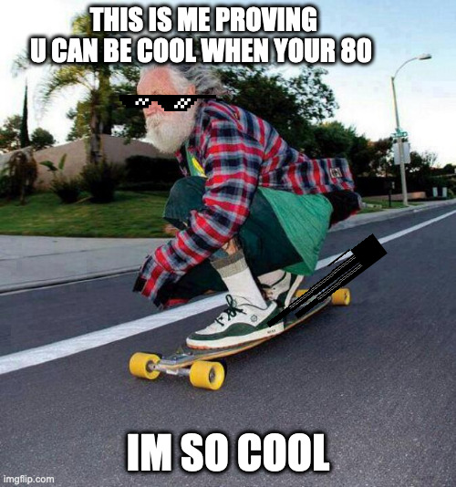 old guy on skateboard | THIS IS ME PROVING U CAN BE COOL WHEN YOUR 80; IM SO COOL | image tagged in old guy on skateboard | made w/ Imgflip meme maker