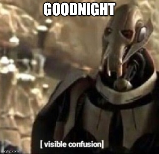 Grievous visible confusion | GOODNIGHT | image tagged in grievous visible confusion | made w/ Imgflip meme maker