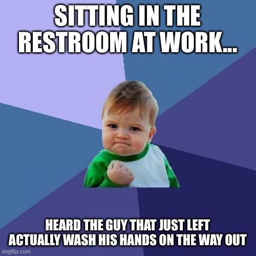 Bathroom win | SITTING IN THE RESTROOM AT WORK... HEARD THE GUY THAT JUST LEFT ACTUALLY WASH HIS HANDS ON THE WAY OUT | image tagged in memes,success kid | made w/ Imgflip meme maker