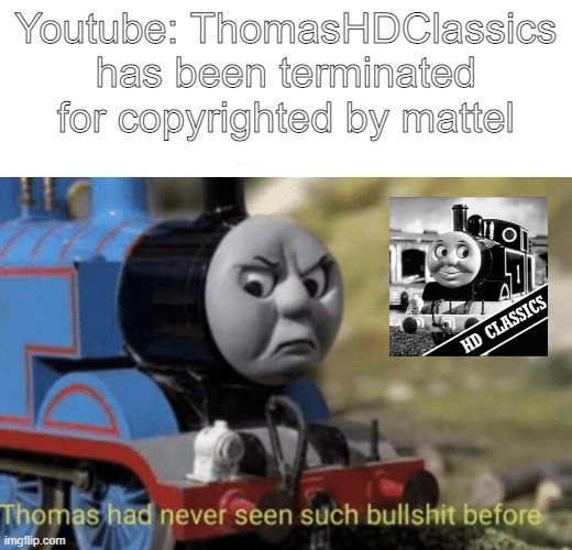 My reaction when ThomasHDClassics got terminated. | Youtube: ThomasHDClassics
has been terminated
for copyrighted by mattel | image tagged in thomas had never seen such bullshit before,thomas the tank engine | made w/ Imgflip meme maker