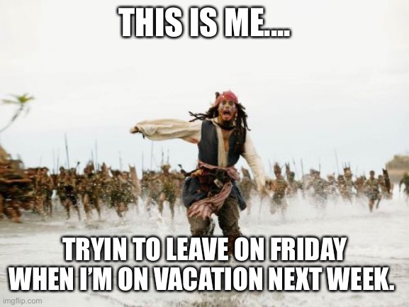 Work on Friday | THIS IS ME.... TRYIN TO LEAVE ON FRIDAY WHEN I’M ON VACATION NEXT WEEK. | image tagged in memes,jack sparrow being chased | made w/ Imgflip meme maker