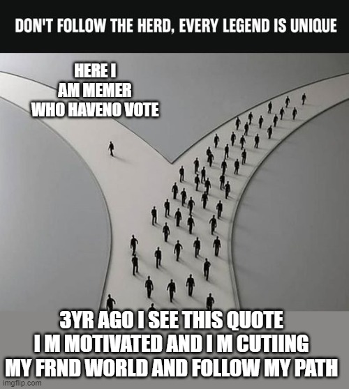 memer journey | HERE I AM MEMER WHO HAVENO VOTE; 3YR AGO I SEE THIS QUOTE I M MOTIVATED AND I M CUTIING MY FRND WORLD AND FOLLOW MY PATH | image tagged in memes | made w/ Imgflip meme maker