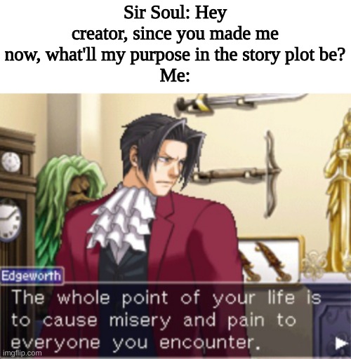 The Fourth Wall? Broken. | Sir Soul: Hey creator, since you made me now, what'll my purpose in the story plot be?
Me: | image tagged in princevince64,sir soul,ace attorney,this is relevant even when he,was alive lol | made w/ Imgflip meme maker