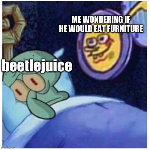 i question this a lot more then i should- | ME WONDERING IF HE WOULD EAT FURNITURE; beetlejuice | image tagged in memes | made w/ Imgflip meme maker