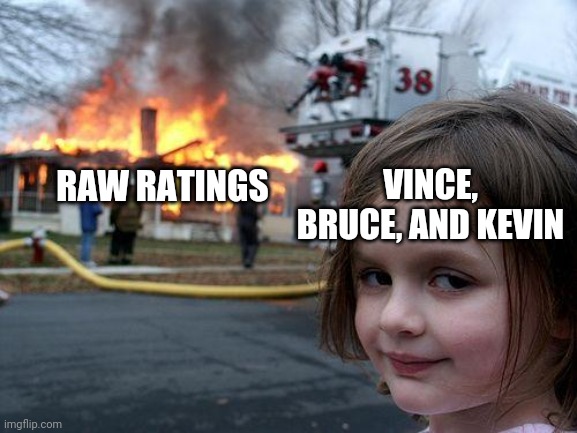 Disaster Girl Meme | VINCE, BRUCE, AND KEVIN; RAW RATINGS | image tagged in memes,disaster girl | made w/ Imgflip meme maker