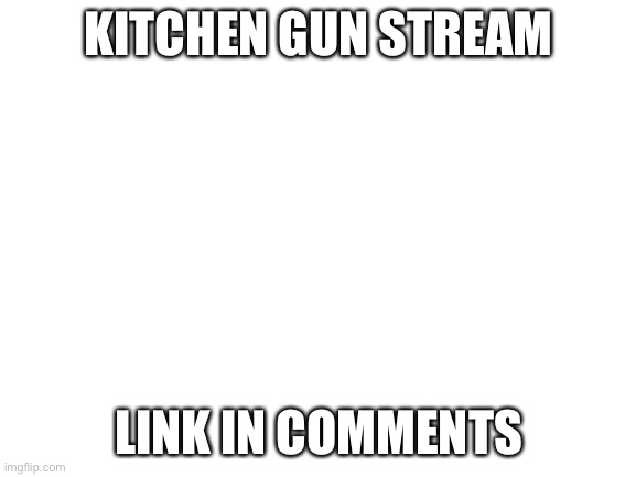 Blank White Template | KITCHEN GUN STREAM; LINK IN COMMENTS | image tagged in blank white template | made w/ Imgflip meme maker