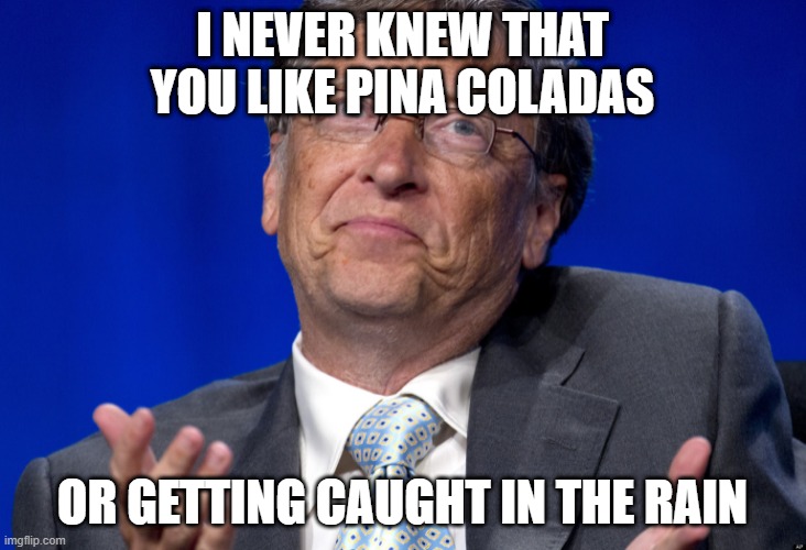 Bill Gates | I NEVER KNEW THAT YOU LIKE PINA COLADAS; OR GETTING CAUGHT IN THE RAIN | image tagged in bill gates | made w/ Imgflip meme maker