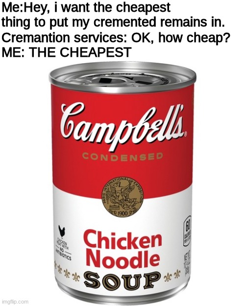 they're gonna bury what's left of you in a soupcan |  Me:Hey, i want the cheapest thing to put my cremented remains in. Cremantion services: OK, how cheap?
ME: THE CHEAPEST | image tagged in chicken noodle soup,dark humor,demoman | made w/ Imgflip meme maker