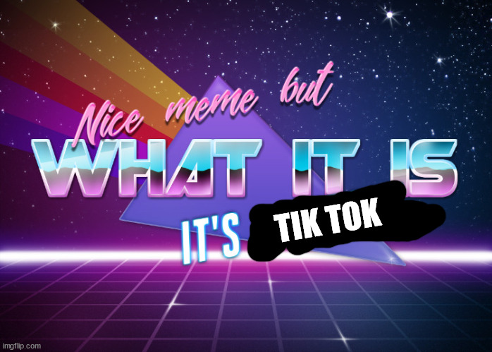 TIK TOK | image tagged in nice meme but what it is it's a repost | made w/ Imgflip meme maker