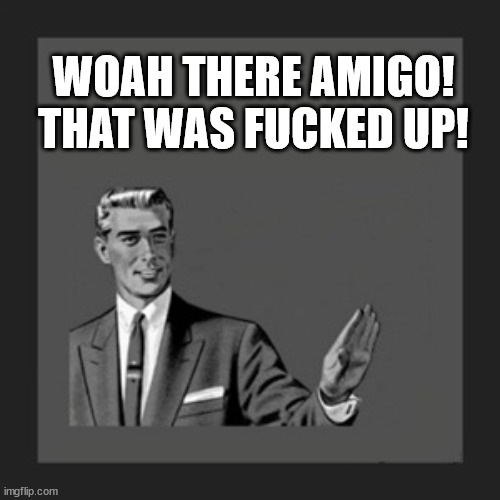 WOAH THERE AMIGO!
THAT WAS FUCKED UP! | image tagged in memes,kill yourself guy | made w/ Imgflip meme maker