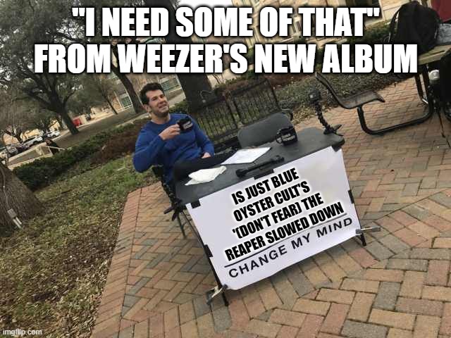 I Need Some of That - Don't Fear The Reaper | "I NEED SOME OF THAT" FROM WEEZER'S NEW ALBUM; IS JUST BLUE OYSTER CULT'S '(DON'T FEAR) THE REAPER SLOWED DOWN | image tagged in prove me wrong | made w/ Imgflip meme maker