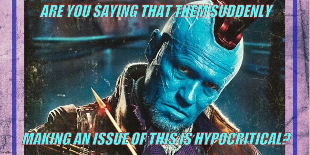 Yondu | ARE YOU SAYING THAT THEM SUDDENLY MAKING AN ISSUE OF THIS IS HYPOCRITICAL? | image tagged in yondu | made w/ Imgflip meme maker