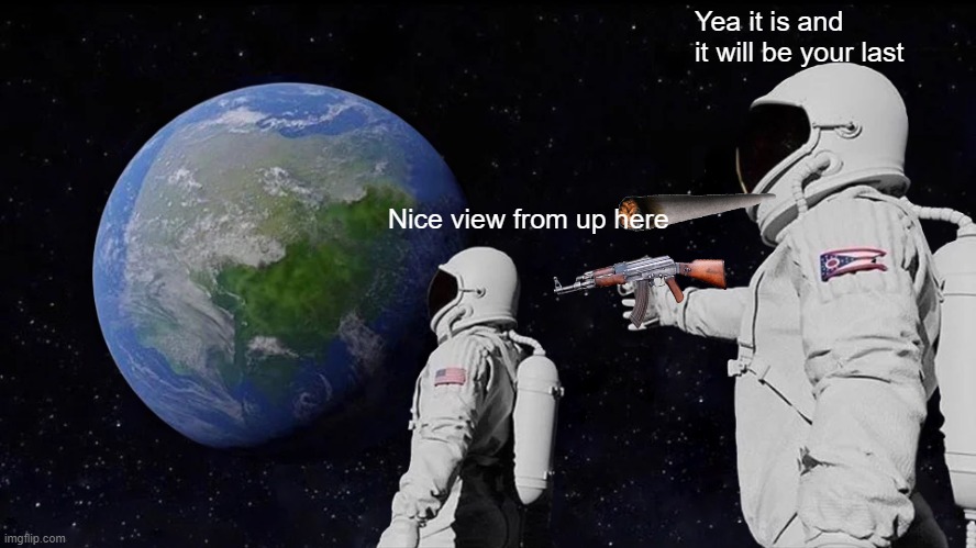 Always Has Been | Yea it is and it will be your last; Nice view from up here | image tagged in memes,always has been | made w/ Imgflip meme maker
