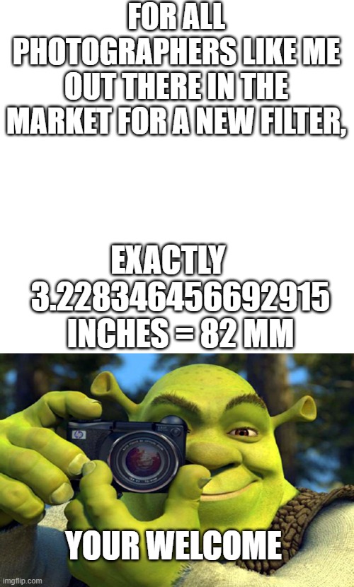 YESSS!!! | FOR ALL PHOTOGRAPHERS LIKE ME OUT THERE IN THE MARKET FOR A NEW FILTER, EXACTLY     3.228346456692915 INCHES = 82 MM; YOUR WELCOME | image tagged in memes,blank transparent square,shrek camera | made w/ Imgflip meme maker