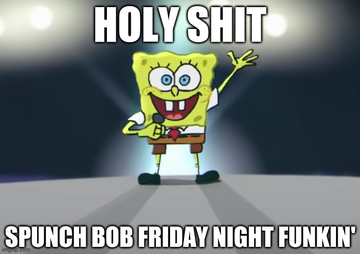 HOLY SHIT; SPUNCH BOB FRIDAY NIGHT FUNKIN' | made w/ Imgflip meme maker