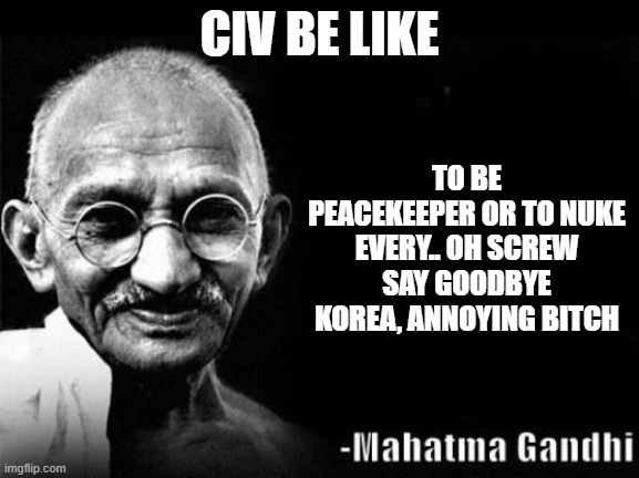 Mahatma Gandhi Rocks | CIV BE LIKE; TO BE PEACEKEEPER OR TO NUKE EVERY.. OH SCREW SAY GOODBYE KOREA, ANNOYING BITCH | image tagged in mahatma gandhi rocks | made w/ Imgflip meme maker