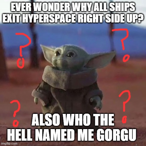 Baby Yoda | EVER WONDER WHY ALL SHIPS EXIT HYPERSPACE RIGHT SIDE UP? ALSO WHO THE HELL NAMED ME GORGU | image tagged in baby yoda | made w/ Imgflip meme maker
