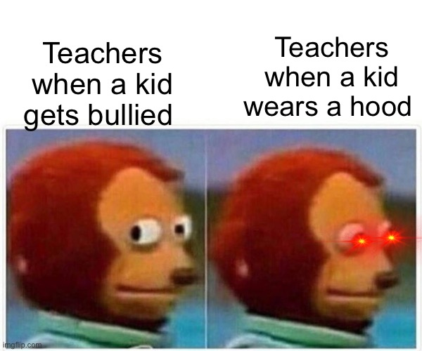 Sad but true | Teachers when a kid wears a hood; Teachers when a kid gets bullied | image tagged in memes,monkey puppet | made w/ Imgflip meme maker