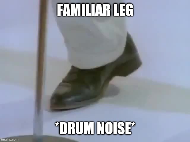 Rick Astley's foot | FAMILIAR LEG; *DRUM NOISE* | image tagged in rick astley's foot | made w/ Imgflip meme maker