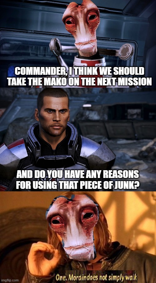 Mordin simply does not walk | COMMANDER, I THINK WE SHOULD TAKE THE MAKO ON THE NEXT MISSION; AND DO YOU HAVE ANY REASONS FOR USING THAT PIECE OF JUNK? | image tagged in mass effect | made w/ Imgflip meme maker