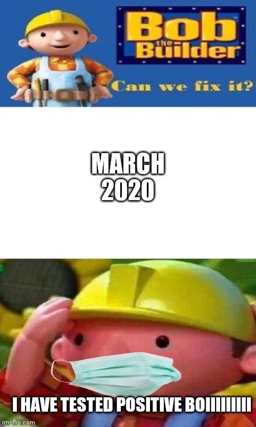 Litterally everyone in march 2020 | MARCH 2020; I HAVE TESTED POSITIVE BOIIIIIIIII | image tagged in bob the builder can we fix it | made w/ Imgflip meme maker