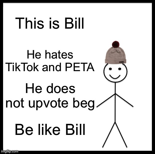 Everyone right now | This is Bill; He hates TikTok and PETA; He does not upvote beg; Be like Bill | image tagged in memes,be like bill,peta,tiktok,upvote begging | made w/ Imgflip meme maker