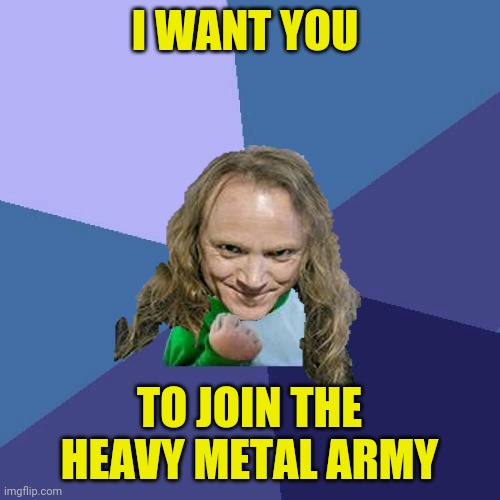 Tribute to Powermetalhead | I WANT YOU; TO JOIN THE HEAVY METAL ARMY | image tagged in success powermetalhead,powermetalhead | made w/ Imgflip meme maker