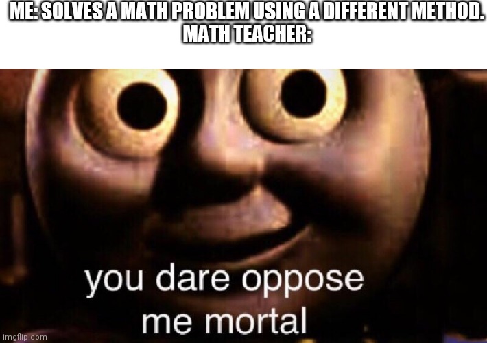 This Is reality at my school | ME: SOLVES A MATH PROBLEM USING A DIFFERENT METHOD.

MATH TEACHER: | image tagged in you dare oppose me mortal | made w/ Imgflip meme maker