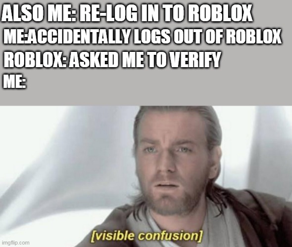 I think this might be true | ALSO ME: RE-LOG IN TO ROBLOX; ME:ACCIDENTALLY LOGS OUT OF ROBLOX; ROBLOX: ASKED ME TO VERIFY; ME: | image tagged in visible confusion | made w/ Imgflip meme maker