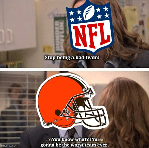 This is why you should never ever tell the Browns to be the best team ever | Stop being a bad team! You know what? I'm gonna be the worst team ever. | image tagged in the office start dating her even harder | made w/ Imgflip meme maker