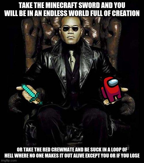 Choose one wisley | TAKE THE MINECRAFT SWORD AND YOU WILL BE IN AN ENDLESS WORLD FULL OF CREATION; OR TAKE THE RED CREWMATE AND BE SUCK IN A LOOP OF HELL WHERE NO ONE MAKES IT OUT ALIVE EXCEPT YOU OR IF YOU LOSE | image tagged in morpheus blue red pill | made w/ Imgflip meme maker
