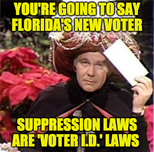 If I could explain how I know, I wouldn't need to make this meme. | YOU'RE GOING TO SAY
FLORIDA'S NEW VOTER; SUPPRESSION LAWS
ARE 'VOTER I.D.' LAWS | image tagged in memes,johnny carson karnak carnak,florida,voter suppression,politics stream | made w/ Imgflip meme maker