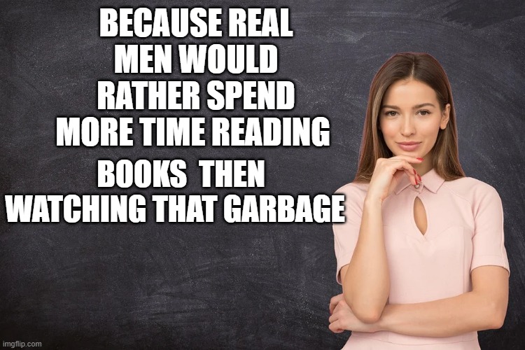 BECAUSE REAL MEN WOULD RATHER SPEND MORE TIME READING BOOKS  THEN WATCHING THAT GARBAGE | made w/ Imgflip meme maker