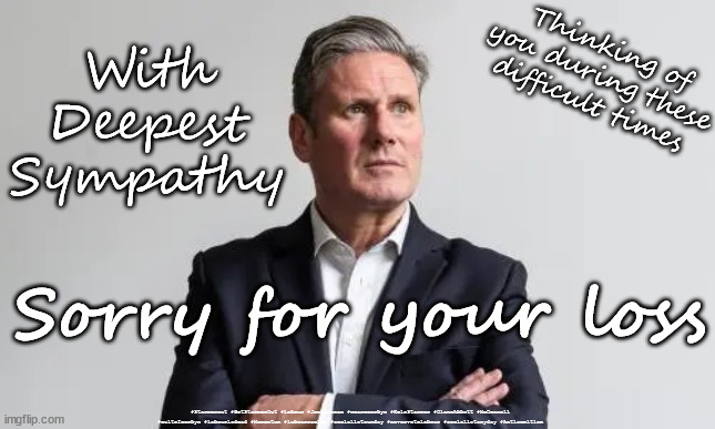 Labour is Dead | Thinking of you during these difficult times; With
Deepest
Sympathy; Sorry for your loss; #Starmerout #GetStarmerOut #Labour #JonLansman #wearecorbyn #KeirStarmer #DianeAbbott #McDonnell #cultofcorbyn #labourisdead #Momentum #labourracism #socialistsunday #nevervotelabour #socialistanyday #Antisemitism | image tagged in starmer new leadership,labour local elections,labourisdead,captain hindsight,boris flat cashforcurtains,cultofcorbyn | made w/ Imgflip meme maker