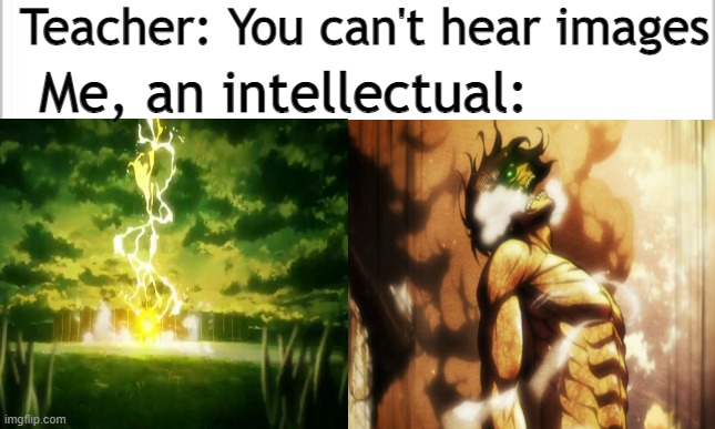 I am too smart | Teacher: You can't hear images; Me, an intellectual: | image tagged in aot,snk,attack on titan,shingeki no kyojin | made w/ Imgflip meme maker