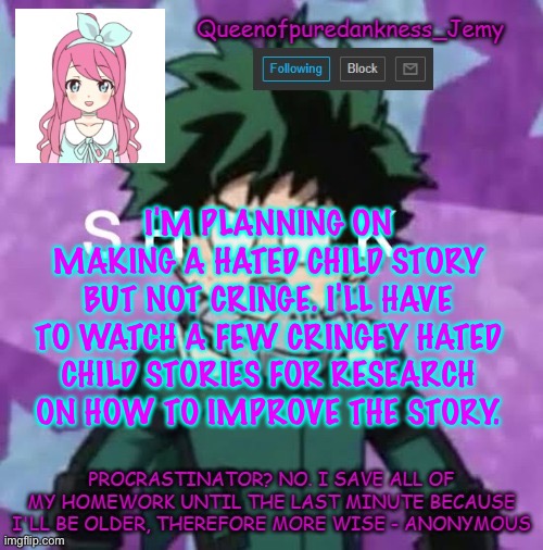 Queenofpuredankness_Jemy announcement template 2 | I'M PLANNING ON MAKING A HATED CHILD STORY BUT NOT CRINGE. I'LL HAVE TO WATCH A FEW CRINGEY HATED CHILD STORIES FOR RESEARCH ON HOW TO IMPROVE THE STORY. | image tagged in queenofpuredankness_jemy announcement template 2 | made w/ Imgflip meme maker