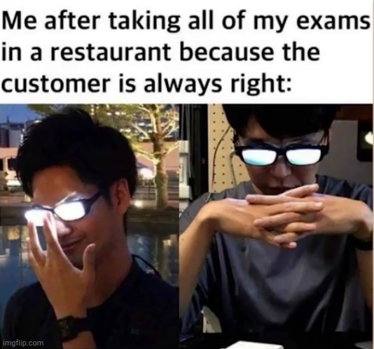 I'm smart | ME AFTER TAKING ALL MY EXAMS IN A RESTAURANT BECAUSE THE CUSTOMER IS ALWAYS RIGHT: | image tagged in lol so funny,exams,pro life,gangsta | made w/ Imgflip meme maker