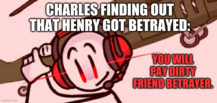 Charles helicopter | CHARLES FINDING OUT THAT HENRY GOT BETRAYED: YOU WILL PAY DIRTY FRIEND BETRAYER. | image tagged in charles helicopter | made w/ Imgflip meme maker
