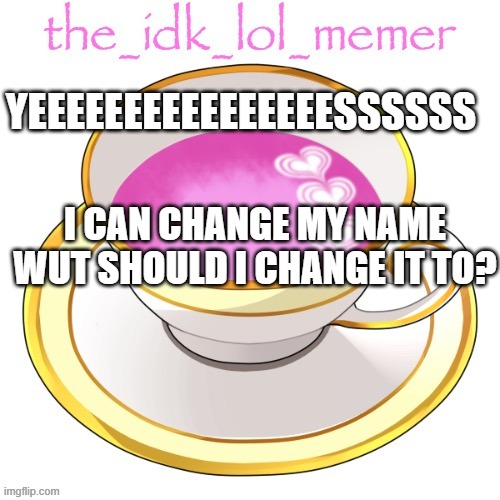 yeeeeeeeeeeeessssssssssssssss | YEEEEEEEEEEEEEEEESSSSSS; I CAN CHANGE MY NAME WUT SHOULD I CHANGE IT TO? | image tagged in the_idk_lol_memer temp | made w/ Imgflip meme maker