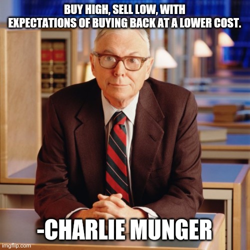 Munger | BUY HIGH, SELL LOW, WITH EXPECTATIONS OF BUYING BACK AT A LOWER COST. -CHARLIE MUNGER | image tagged in memes | made w/ Imgflip meme maker