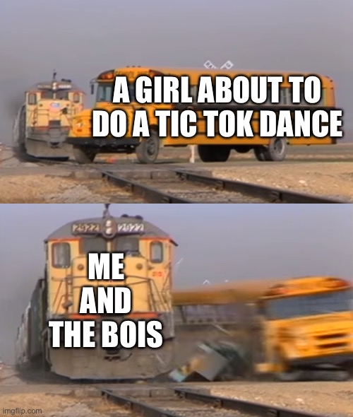 A title | A GIRL ABOUT TO DO A TIC TOK DANCE; ME AND THE BOIS | image tagged in a train hitting a school bus | made w/ Imgflip meme maker