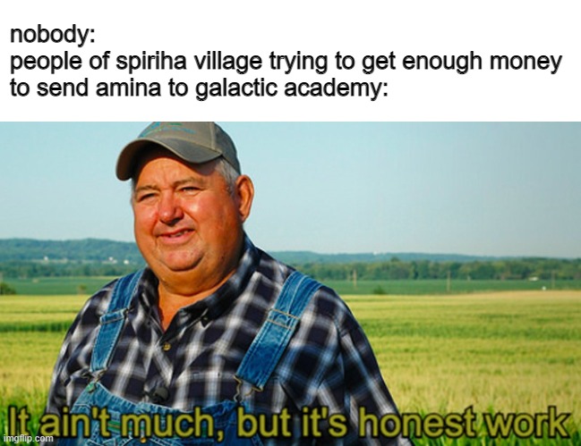 new ocs lol | nobody:
people of spiriha village trying to get enough money to send amina to galactic academy: | image tagged in it ain't much but it's honest work | made w/ Imgflip meme maker