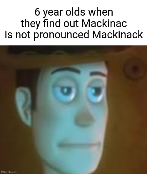 Mackinac be like | 6 year olds when they find out Mackinac is not pronounced Mackinack | image tagged in disappointed woody | made w/ Imgflip meme maker